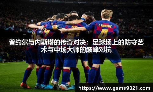 普约尔与内斯塔的传奇对决：足球场上的防守艺术与中场大师的巅峰对抗